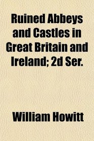 Ruined Abbeys and Castles in Great Britain and Ireland; 2d Ser.