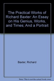 The Practical Works of Richard Baxter: An Essay on His Genius, Works, and Times; And a Portrait