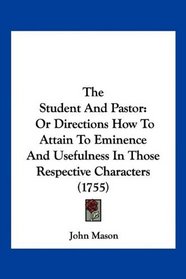 The Student And Pastor: Or Directions How To Attain To Eminence And Usefulness In Those Respective Characters (1755)