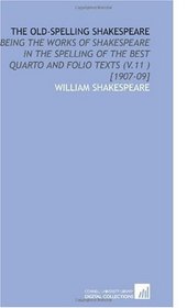 The Old-Spelling Shakespeare: Being the Works of Shakespeare in the Spelling of the Best Quarto and Folio Texts (V.11 ) [1907-09]