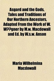 Asgard and the Gods, Tales and Traditions of Our Northern Ancestors, Adapted From the Work of W. Wgner by M.w. Macdowall and Ed. by W.s.w. Anson