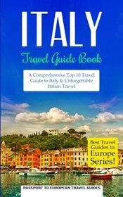 Italy: Travel Guide Book: A Comprehensive Top Ten Travel Guide to Italy & Unforgettable Italian Travel (Best Travel Guides to Europe Series) (Volume 12)