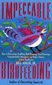 Impeccable Birdfeeding: How to Discourage Scuffling, Hull-Dropping, Seed-Throwing, Unmentionable Nuisances and Vulgar Chatter at Your Birdfeeder