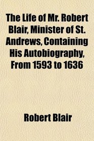 The Life of Mr. Robert Blair, Minister of St. Andrews, Containing His Autobiography, From 1593 to 1636