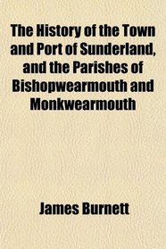 The History of the Town and Port of Sunderland, and the Parishes of Bishopwearmouth and Monkwearmouth