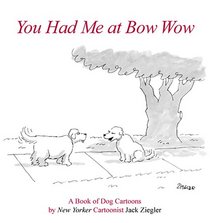 You Had Me at Bow Wow: A Book of Dog Cartoons by New Yorker Cartoonist Jack Zeigler