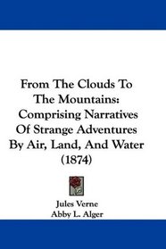 From The Clouds To The Mountains: Comprising Narratives Of Strange Adventures By Air, Land, And Water (1874)