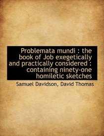 Problemata mundi: the book of Job exegetically and practically considered : containing ninety-one h