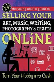 The Young Adult's Guide to... Selling Your Art, Music, Writing, Photography, & Crafts Online: Turn Your Hobby into Cash