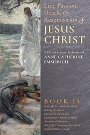 The Life, Passion, Death and Resurrection of Jesus Christ Book IV: A Chronicle from the Visions of Anne Catherine Emmerich (Volume 4)