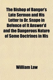 The Bishop of Bangor's Late Sermon and His Letter to Dr. Snape in Defence of It Answer'd and the Dangerous Nature of Some Doctrines in His