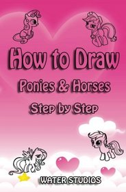 How to Draw Ponies & Horses Step by Step: How to Draw My Little Pony Characters Step by Step (Drawing Ponies Book) (Volume 1)