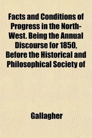 Facts and Conditions of Progress in the North-West. Being the Annual Discourse for 1850, Before the Historical and Philosophical Society of