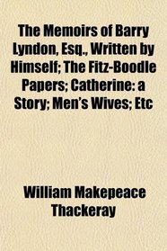 The Memoirs of Barry Lyndon, Esq., Written by Himself; The Fitz-Boodle Papers; Catherine: a Story; Men's Wives; Etc