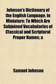 Johnson's Dictionary of the English Language, in Miniature; To Which Are Subjoined Vocabularies of Classical and Scriptural Proper Names; a