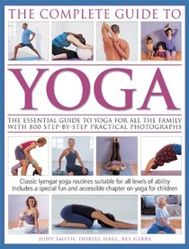 The Complete Guide To Yoga: The essential guide to yoga for all the family with 800 step-by-step practical photographs