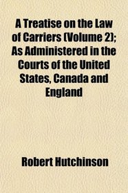 A Treatise on the Law of Carriers (Volume 2); As Administered in the Courts of the United States, Canada and England