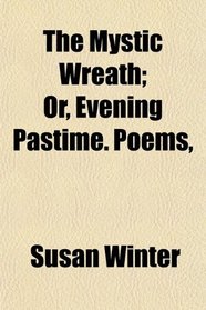 The Mystic Wreath; Or, Evening Pastime. Poems,