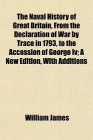 The Naval History of Great Britain, From the Declaration of War by Trace in 1793, to the Accession of George Iv; A New Edition, With Additions