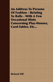 An Address To Persons Of Fashion - Relating To Balls - With A Few Occasional Hints Concerning Play-Houses, Card-Tables, Etc...