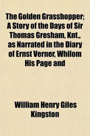 The Golden Grasshopper; A Story of the Days of Sir Thomas Gresham, Knt., as Narrated in the Diary of Ernst Verner, Whilom His Page and