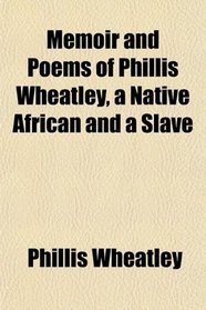 Memoir and Poems of Phillis Wheatley, a Native African and a Slave