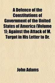 A Defence of the Constitutions of Government of the United States of America (Volume 1); Against the Attack of M. Turgot in His Letter to Dr.