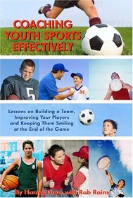Coaching Youth Sports Effectively : Lessons on Building a Team, Improving Your Players and Keeping Them Smiling at the End of the Game