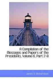 A Compilation of the Messages and Papers of the Presidents, Volume 6, Part 2-B