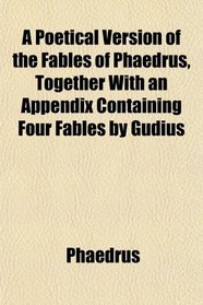 A Poetical Version of the Fables of Phaedrus, Together With an Appendix Containing Four Fables by Gudius