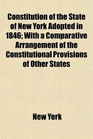 Constitution of the State of New York Adopted in 1846; With a Comparative Arrangement of the Constitutional Provisions of Other States