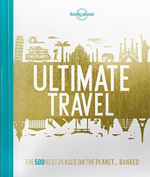 Lonely Planet's Ultimate Travel: Our List of the 500 Best Places on the Planet - Ranked