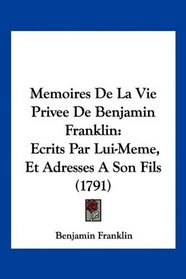 Memoires De La Vie Privee De Benjamin Franklin: Ecrits Par Lui-Meme, Et Adresses A Son Fils (1791) (French Edition)