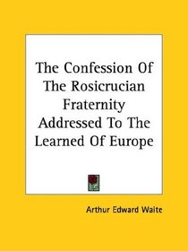 The Confession Of The Rosicrucian Fraternity Addressed To The Learned Of Europe
