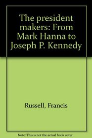 The president makers: From Mark Hanna to Joseph P. Kennedy