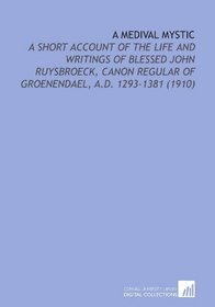 A Medival Mystic: A Short Account of the Life and Writings of Blessed John Ruysbroeck, Canon Regular of Groenendael, a.D. 1293-1381 (1910)
