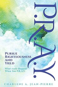 P.R.A.Y.: Pursue Righteousness And Yield: What Really Happens When You P.R.A.Y.