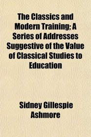 The Classics and Modern Training; A Series of Addresses Suggestive of the Value of Classical Studies to Education