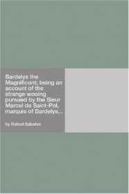 Bardelys the Magnificent; being an account of the strange wooing pursued by the Sieur Marcel de Saint-Pol, marquis of Bardelys...