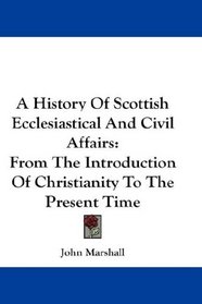 A History Of Scottish Ecclesiastical And Civil Affairs: From The Introduction Of Christianity To The Present Time