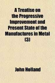 A Treatise on the Progressive Improvement and Present State of the Manufactures in Metal (3)