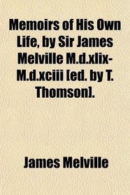 Memoirs of His Own Life, by Sir James Melville M.d.xlix-M.d.xciii [ed. by T. Thomson].