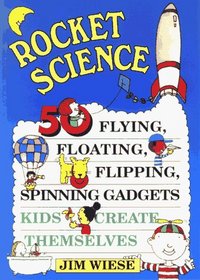 Rocket Science : 50 Flying, Floating, Flipping, Spinning Gadgets Kids Create Themselves