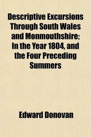 Descriptive Excursions Through South Wales and Monmouthshire; In the Year 1804, and the Four Preceding Summers