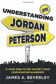 Understanding Jordan Peterson - 2nd Edition: A Road Map To The World's Most Controversial Academic