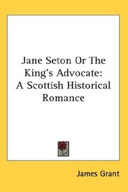 Jane Seton Or The King's Advocate: A Scottish Historical Romance
