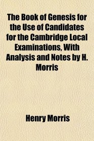 The Book of Genesis for the Use of Candidates for the Cambridge Local Examinations, With Analysis and Notes by H. Morris