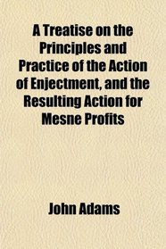 A Treatise on the Principles and Practice of the Action of Enjectment, and the Resulting Action for Mesne Profits
