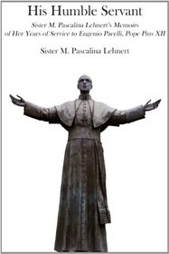 His Humble Servant: Sister M. Pascalina Lehnert's Memoirs of Her Years of Service to Eugenio Pacelli, Pope Pius XII