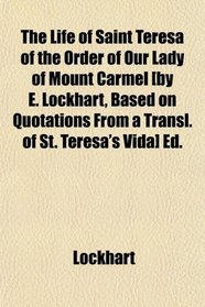 The Life of Saint Teresa of the Order of Our Lady of Mount Carmel [by E. Lockhart, Based on Quotations From a Transl. of St. Teresa's Vida] Ed.